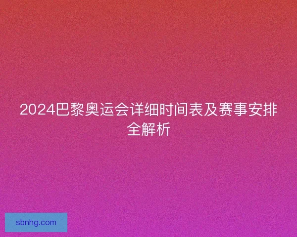2024巴黎奥运会详细时间表及赛事安排全解析 2024巴黎奥运会详细时间表及赛事安排全解析