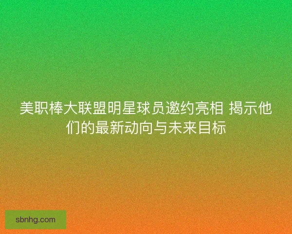 美职棒大联盟明星球员邀约亮相 揭示他们的最新动向与未来目标