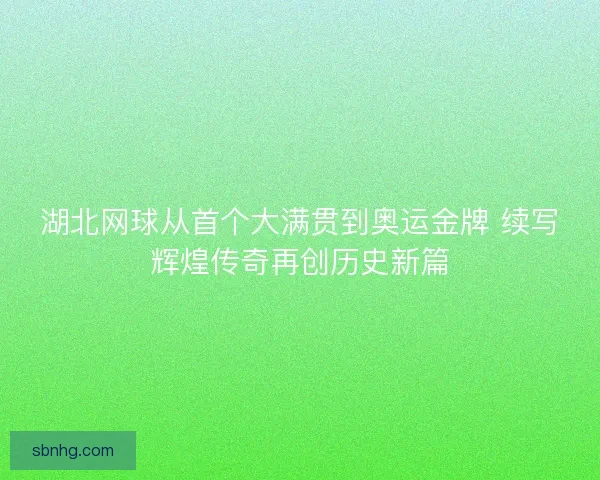 湖北网球从首个大满贯到奥运金牌 续写辉煌传奇再创历史新篇