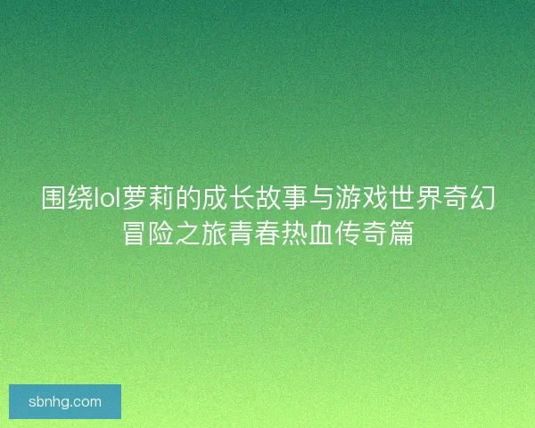 围绕lol萝莉的成长故事与游戏世界奇幻冒险之旅青春热血传奇篇