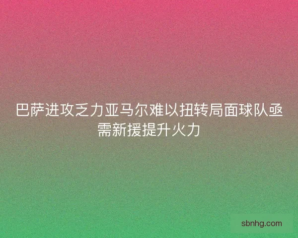 巴萨进攻乏力亚马尔难以扭转局面球队亟需新援提升火力