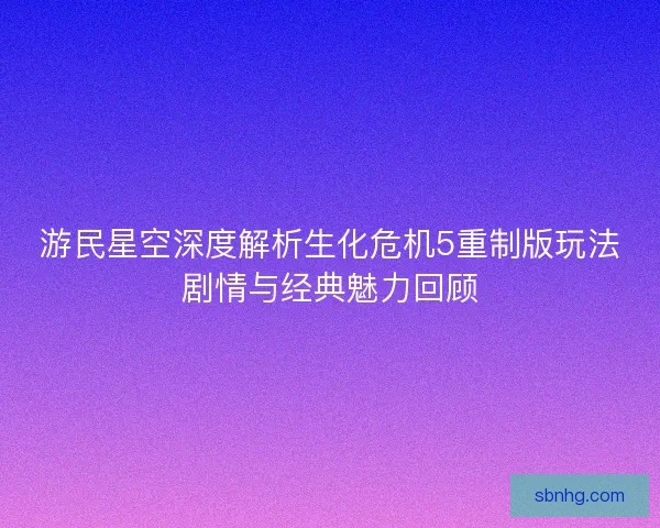 游民星空深度解析生化危机5重制版玩法剧情与经典魅力回顾
