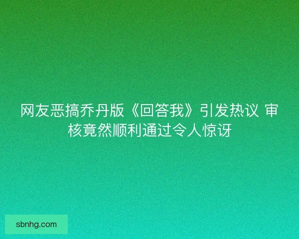 网友恶搞乔丹版《回答我》引发热议 审核竟然顺利通过令人惊讶