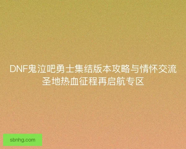DNF鬼泣吧勇士集结版本攻略与情怀交流圣地热血征程再启航专区