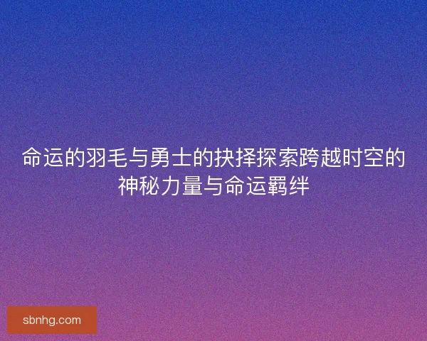 命运的羽毛与勇士的抉择探索跨越时空的神秘力量与命运羁绊