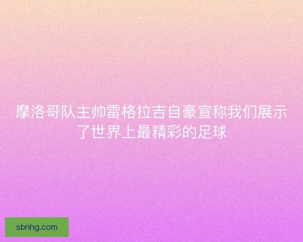 摩洛哥队主帅雷格拉吉自豪宣称我们展示了世界上最精彩的足球