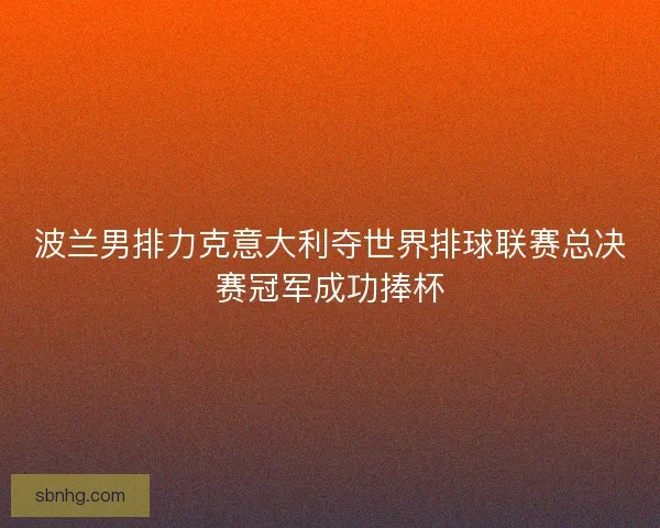波兰男排力克意大利夺世界排球联赛总决赛冠军成功捧杯