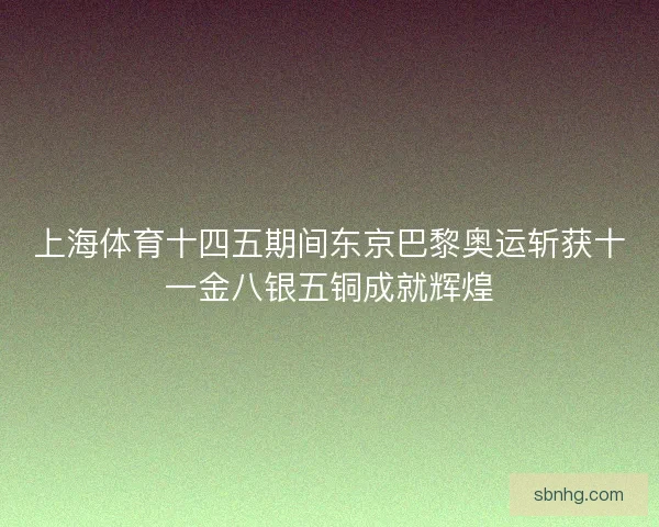 上海体育十四五期间东京巴黎奥运斩获十一金八银五铜成就辉煌