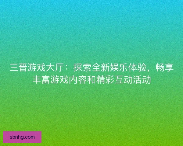 三晋游戏大厅:探索全新娱乐体验,畅享丰富游戏内容和精彩互动活动 三晋游戏大厅:探索全新娱乐体验,畅享丰富游戏内容和精彩互动活动